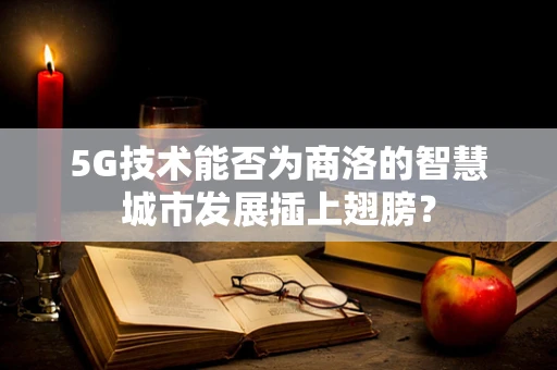 5G技术能否为商洛的智慧城市发展插上翅膀？