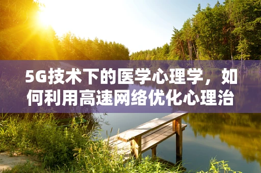 5G技术下的医学心理学，如何利用高速网络优化心理治疗体验？