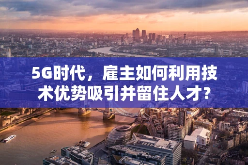 5G时代，雇主如何利用技术优势吸引并留住人才？