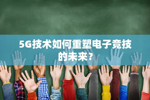 5G技术如何重塑电子竞技的未来？
