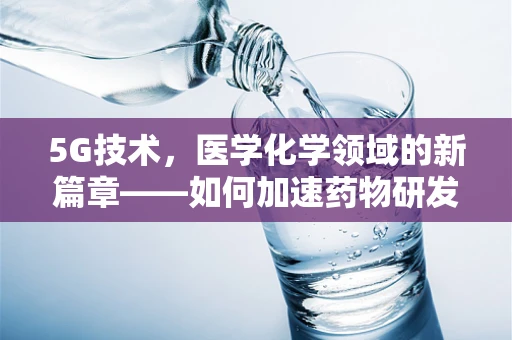 5G技术，医学化学领域的新篇章——如何加速药物研发与精准医疗？