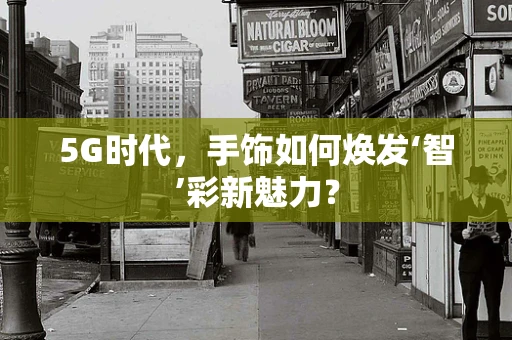 5G时代，手饰如何焕发‘智’彩新魅力？