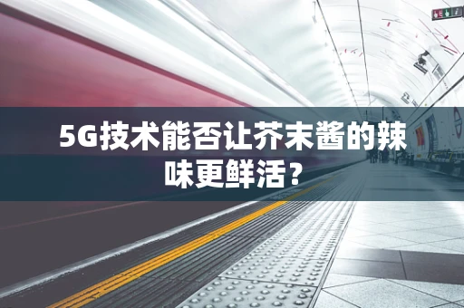 5G技术能否让芥末酱的辣味更鲜活？