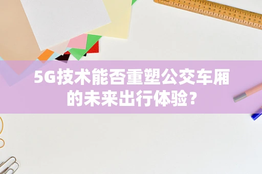 5G技术能否重塑公交车厢的未来出行体验？