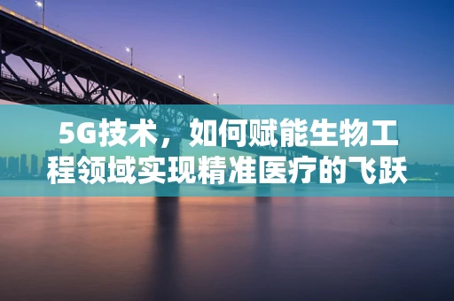 5G技术，如何赋能生物工程领域实现精准医疗的飞跃？