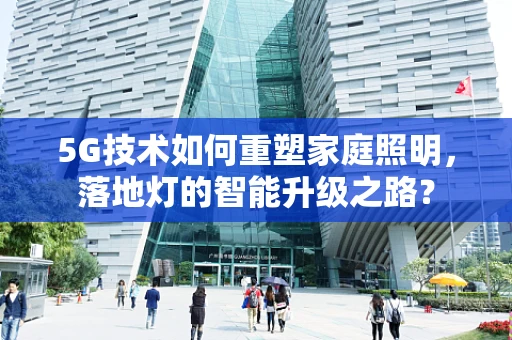 5G技术如何重塑家庭照明，落地灯的智能升级之路？