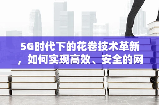 5G时代下的花卷技术革新，如何实现高效、安全的网络传输？