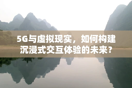 5G与虚拟现实，如何构建沉浸式交互体验的未来？