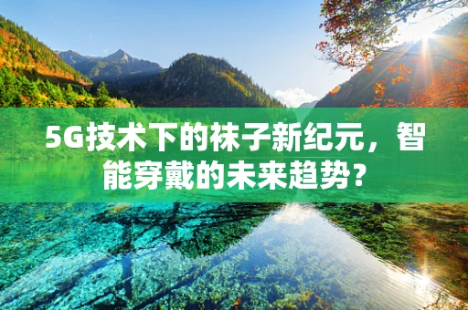 5G技术下的袜子新纪元，智能穿戴的未来趋势？