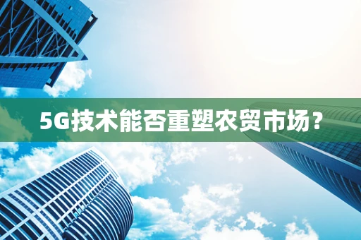 5G技术能否重塑农贸市场？
