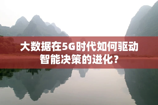 大数据在5G时代如何驱动智能决策的进化？