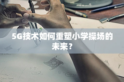 5G技术如何重塑小学操场的未来？