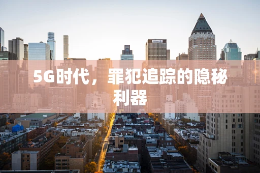 5G时代，罪犯追踪的隐秘利器