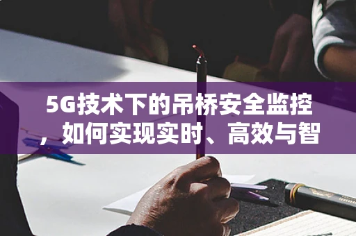 5G技术下的吊桥安全监控，如何实现实时、高效与智能？