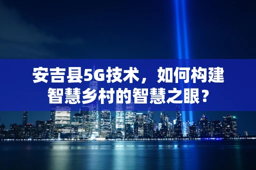 安吉县5G技术，如何构建智慧乡村的智慧之眼？