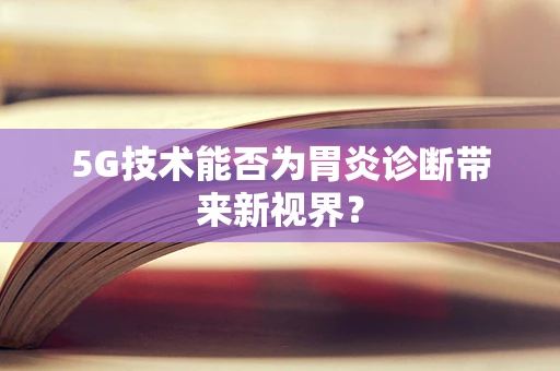 5G技术能否为胃炎诊断带来新视界？