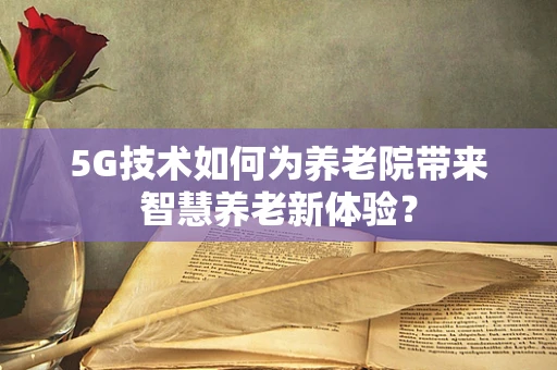 5G技术如何为养老院带来智慧养老新体验？
