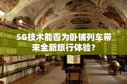 5G技术能否为卧铺列车带来全新旅行体验？