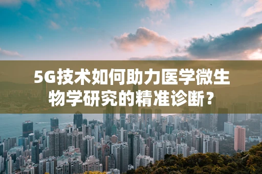 5G技术如何助力医学微生物学研究的精准诊断？
