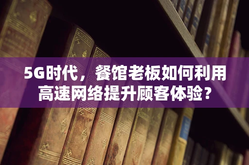 5G时代，餐馆老板如何利用高速网络提升顾客体验？