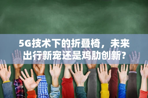 5G技术下的折叠椅，未来出行新宠还是鸡肋创新？