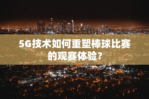 5G技术如何重塑棒球比赛的观赛体验？
