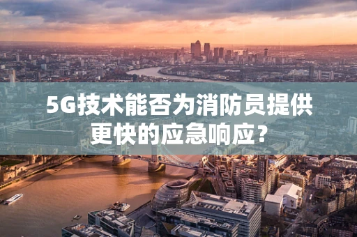 5G技术能否为消防员提供更快的应急响应？