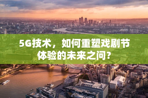 5G技术，如何重塑戏剧节体验的未来之问？
