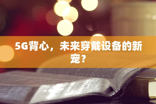 5G背心，未来穿戴设备的新宠？