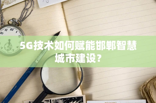 5G技术如何赋能邯郸智慧城市建设？
