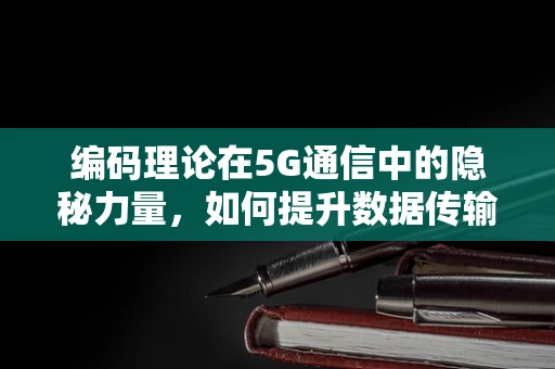 编码理论在5G通信中的隐秘力量，如何提升数据传输的可靠性？