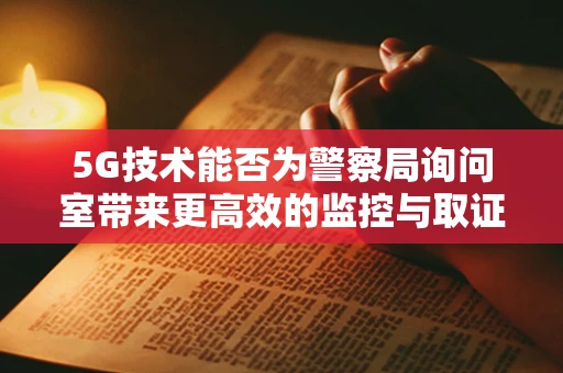 5G技术能否为警察局询问室带来更高效的监控与取证？