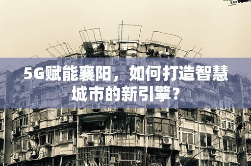 5G赋能襄阳，如何打造智慧城市的新引擎？