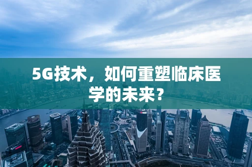 5G技术，如何重塑临床医学的未来？