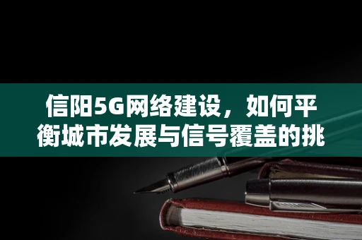 信阳5G网络建设，如何平衡城市发展与信号覆盖的挑战？