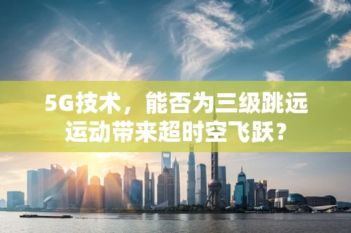 5G技术，能否为三级跳远运动带来超时空飞跃？