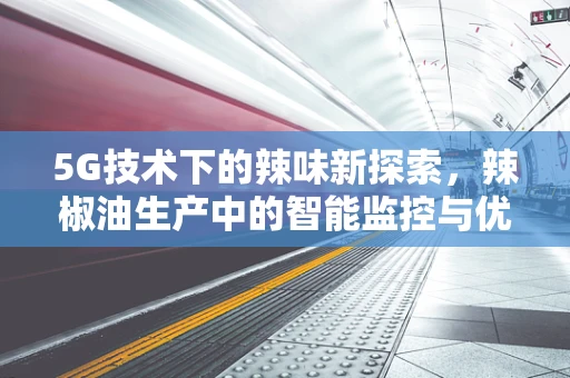 5G技术下的辣味新探索，辣椒油生产中的智能监控与优化