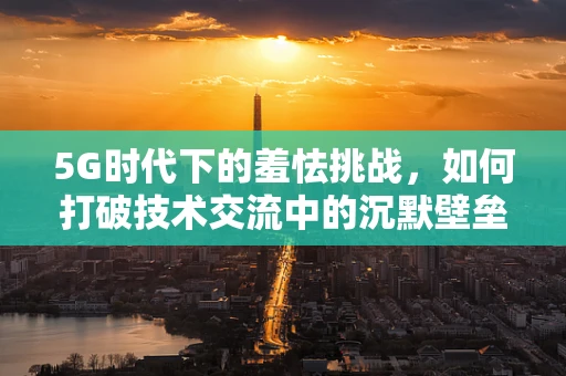 5G时代下的羞怯挑战，如何打破技术交流中的沉默壁垒？