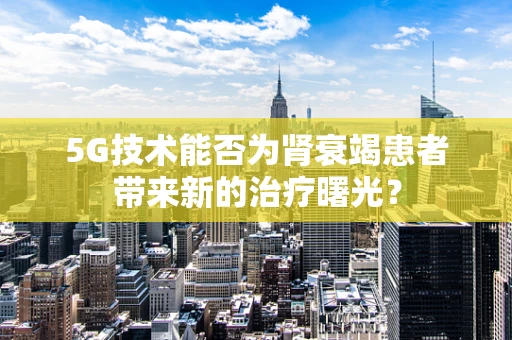5G技术能否为肾衰竭患者带来新的治疗曙光？