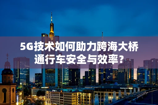5G技术如何助力跨海大桥通行车安全与效率？