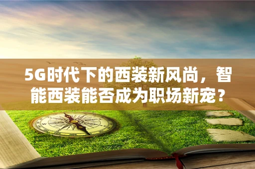 5G时代下的西装新风尚，智能西装能否成为职场新宠？