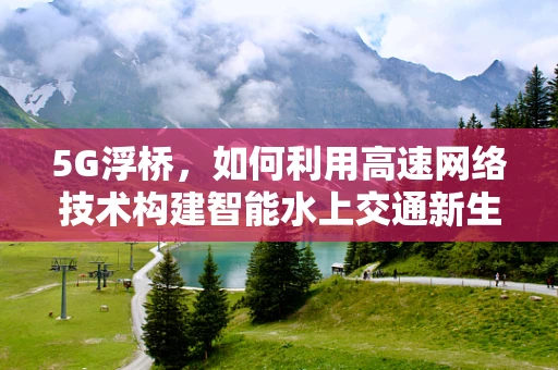5G浮桥，如何利用高速网络技术构建智能水上交通新生态？