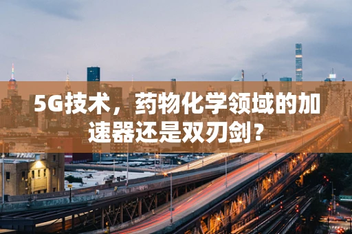 5G技术，药物化学领域的加速器还是双刃剑？