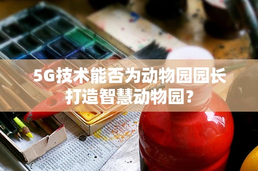 5G技术能否为动物园园长打造智慧动物园？