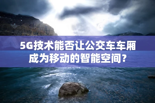 5G技术能否让公交车车厢成为移动的智能空间？