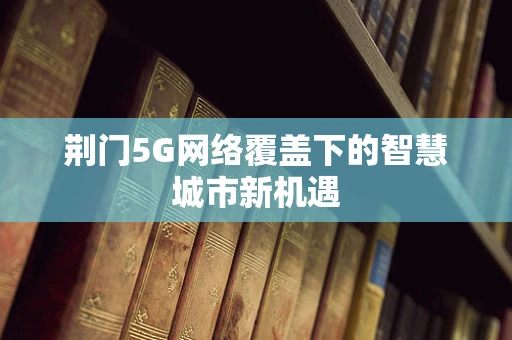 荆门5G网络覆盖下的智慧城市新机遇