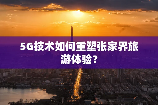 5G技术如何重塑张家界旅游体验？