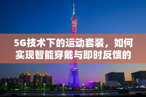 5G技术下的运动套装，如何实现智能穿戴与即时反馈的完美结合？