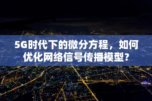 5G时代下的微分方程，如何优化网络信号传播模型？