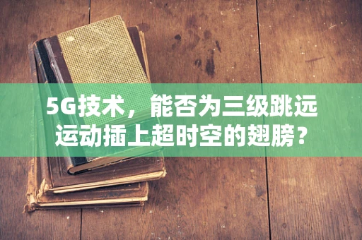 5G技术，能否为三级跳远运动插上超时空的翅膀？
